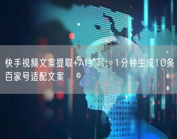 快手视频文案提取+AI扩写：1分钟生成10条百家号适配文案