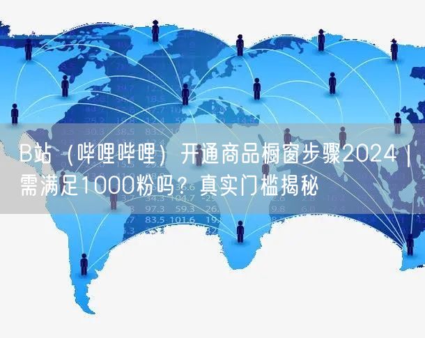 B站（哔哩哔哩）开通商品橱窗步骤2024｜需满足1000粉吗？真实门槛揭秘