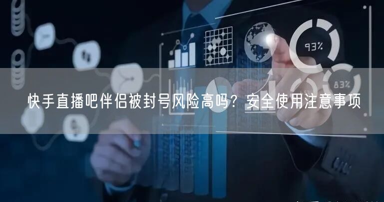快手直播吧伴侣被封号风险高吗？安全使用注意事项