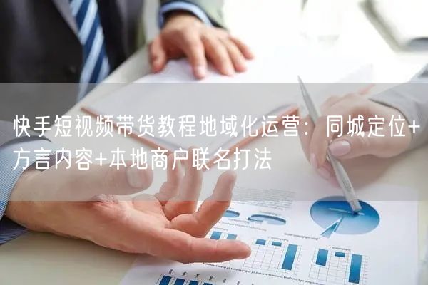 快手短视频带货教程地域化运营：同城定位+方言内容+本地商户联名打法