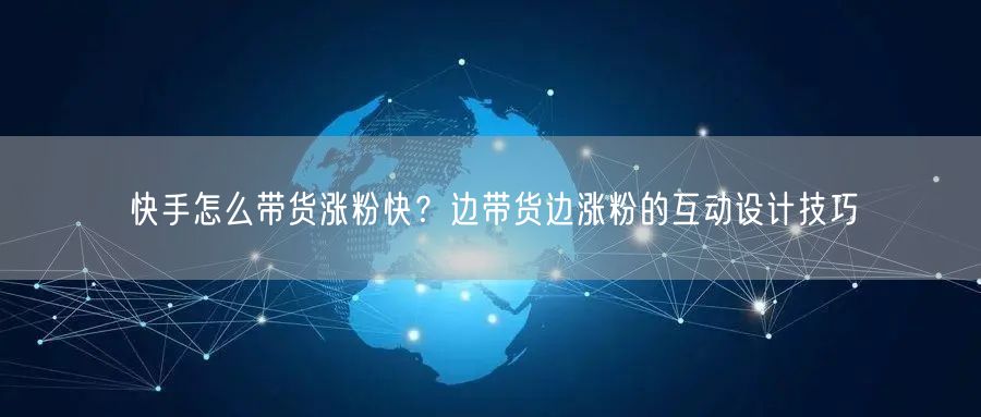 快手怎么带货涨粉快？边带货边涨粉的互动设计技巧
