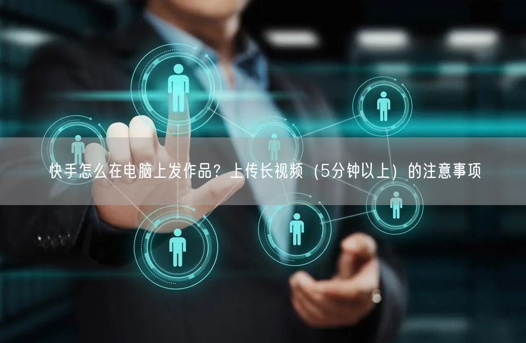 快手怎么在电脑上发作品？上传长视频（5分钟以上）的注意事项