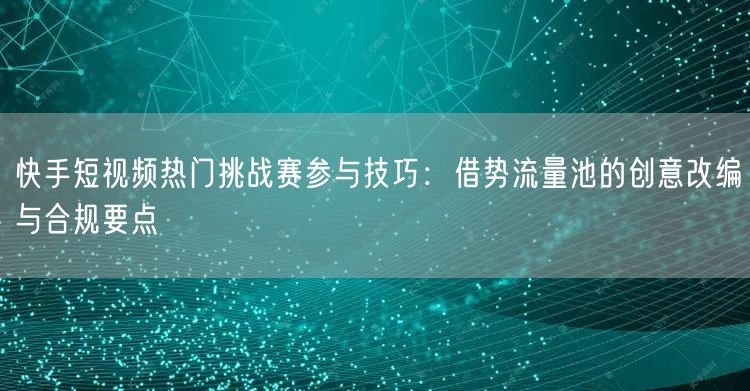 快手短视频热门挑战赛参与技巧：借势流量池的创意改编与合规要点