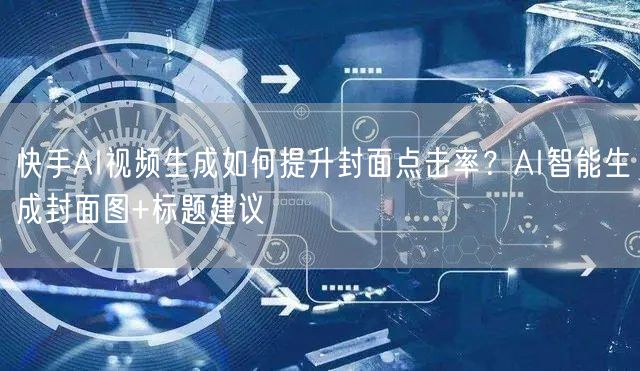 快手AI视频生成如何提升封面点击率？AI智能生成封面图+标题建议