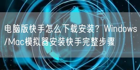 电脑版快手怎么下载安装？Windows/Mac模拟器安装快手完整步骤