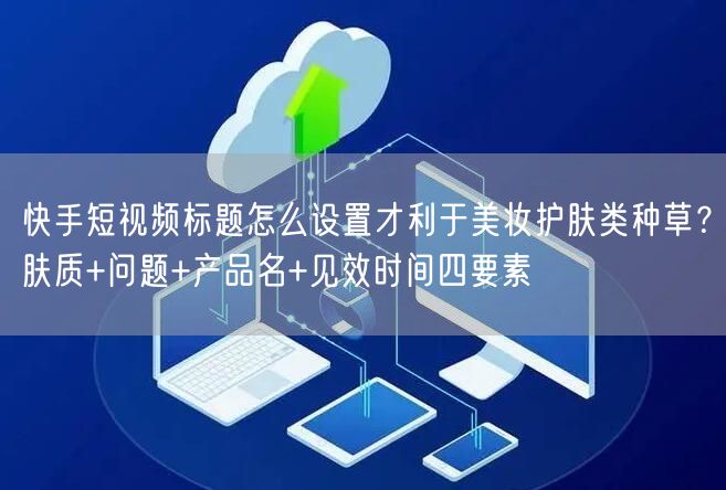 快手短视频标题怎么设置才利于美妆护肤类种草？肤质+问题+产品名+见效时间四要素