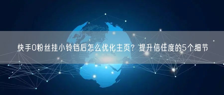 快手0粉丝挂小铃铛后怎么优化主页？提升信任度的5个细节