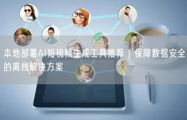 本地部署AI短视频生成工具推荐｜保障数据安全的离线解决方案