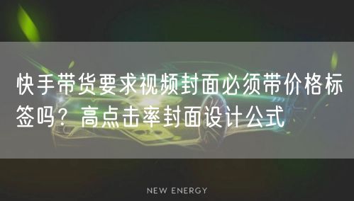 快手带货要求视频封面必须带价格标签吗？高点击率封面设计公式