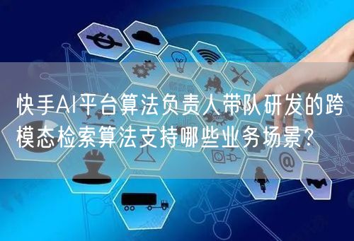 快手AI平台算法负责人带队研发的跨模态检索算法支持哪些业务场景？