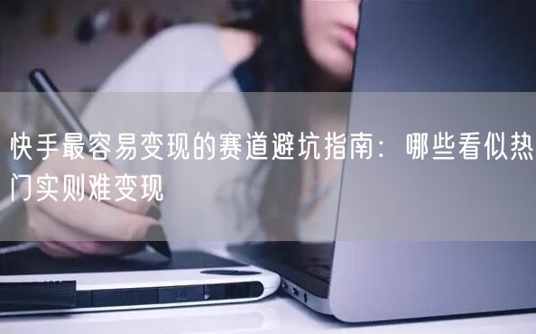 快手最容易变现的赛道避坑指南：哪些看似热门实则难变现
