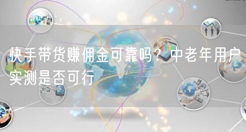 快手带货赚佣金可靠吗？中老年用户实测是否可行