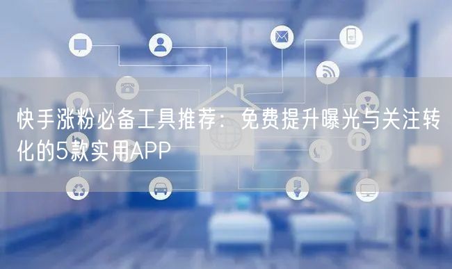 快手涨粉必备工具推荐：免费提升曝光与关注转化的5款实用APP