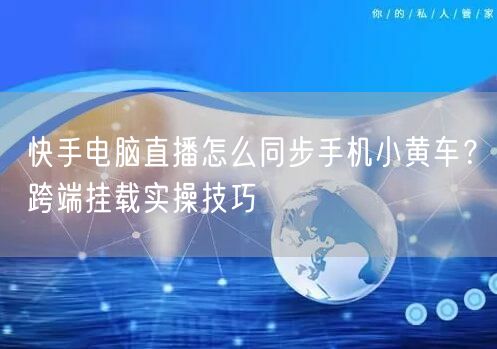快手电脑直播怎么同步手机小黄车？跨端挂载实操技巧