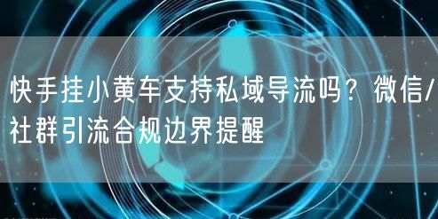 快手挂小黄车支持私域导流吗？微信/社群引流合规边界提醒