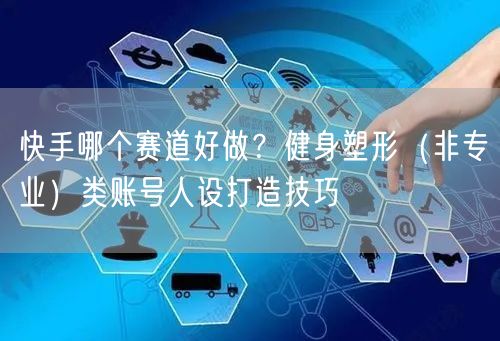快手哪个赛道好做？健身塑形（非专业）类账号人设打造技巧