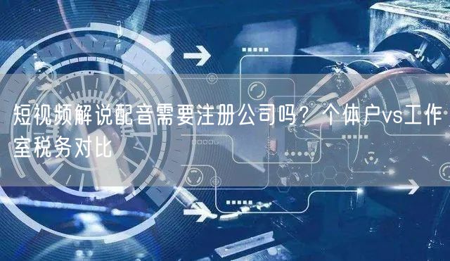 短视频解说配音需要注册公司吗？个体户vs工作室税务对比