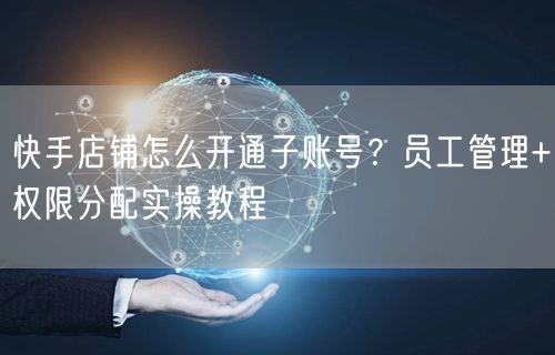 快手店铺怎么开通子账号？员工管理+权限分配实操教程