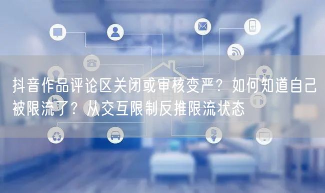 抖音作品评论区关闭或审核变严？如何知道自己被限流了？从交互限制反推限流状态
