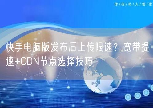 快手电脑版发布后上传限速？宽带提速+CDN节点选择技巧