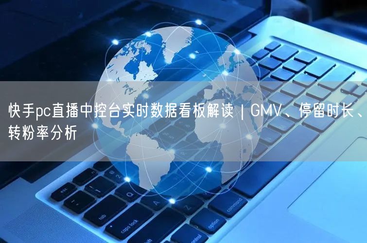 快手pc直播中控台实时数据看板解读｜GMV、停留时长、转粉率分析