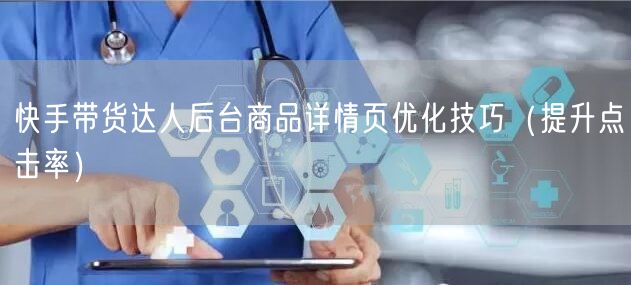 快手带货达人后台商品详情页优化技巧（提升点击率）