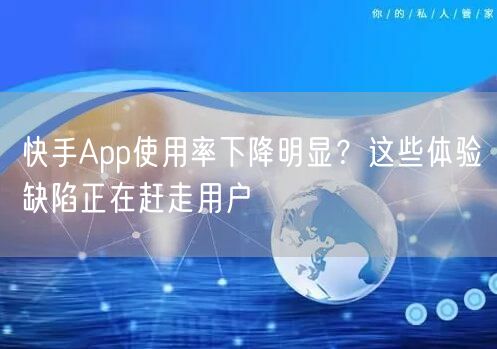快手App使用率下降明显？这些体验缺陷正在赶走用户