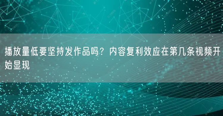 播放量低要坚持发作品吗？内容复利效应在第几条视频开始显现