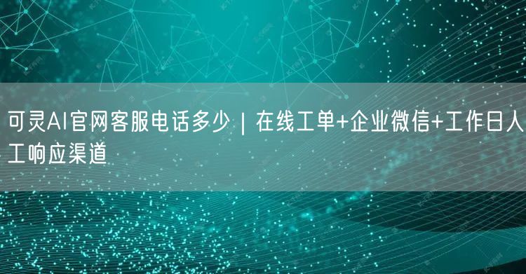 可灵AI官网客服电话多少｜在线工单+企业微信+工作日人工响应渠道