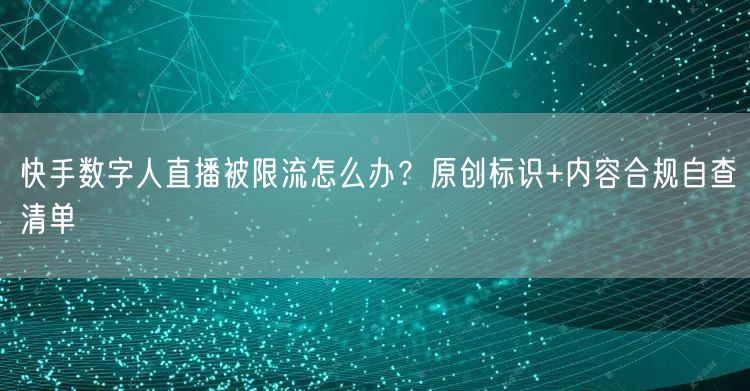 快手数字人直播被限流怎么办？原创标识+内容合规自查清单