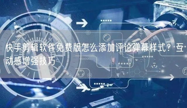 快手剪辑软件免费版怎么添加评论弹幕样式？互动感增强技巧