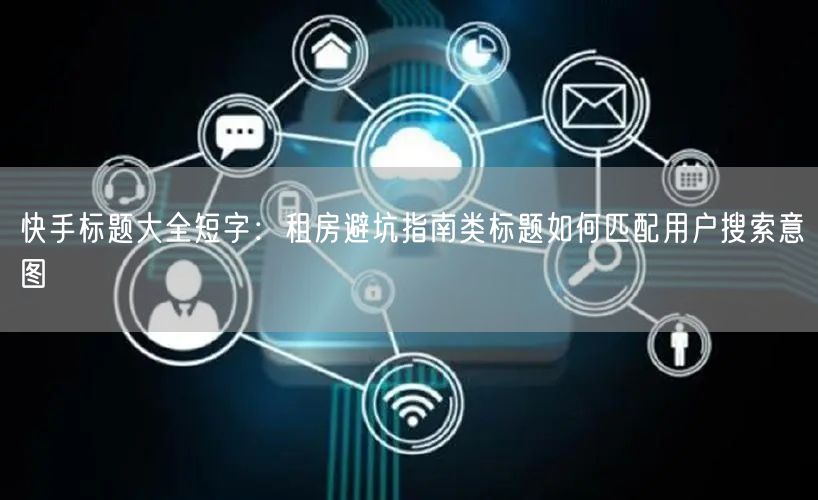 快手标题大全短字：租房避坑指南类标题如何匹配用户搜索意图