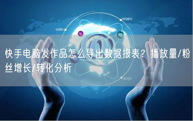 快手电脑发作品怎么导出数据报表？播放量/粉丝增长/转化分析