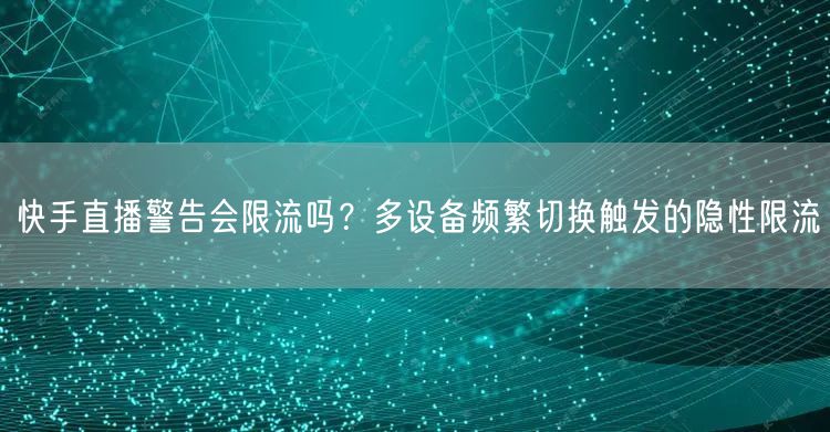 快手直播警告会限流吗？多设备频繁切换触发的隐性限流