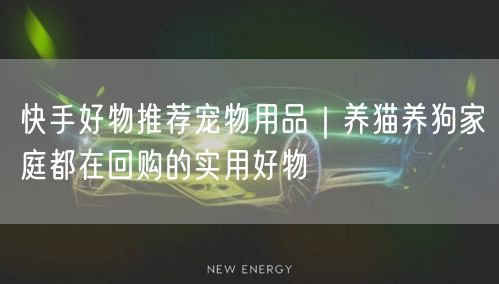 快手好物推荐宠物用品｜养猫养狗家庭都在回购的实用好物