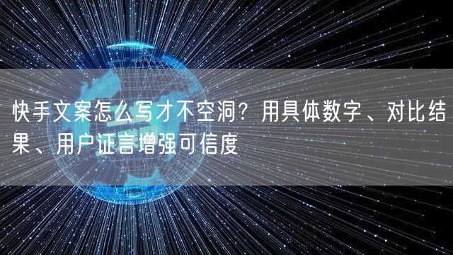 快手文案怎么写才不空洞？用具体数字、对比结果、用户证言增强可信度
