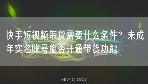 快手短视频带货需要什么条件？未成年实名账号能否开通带货功能