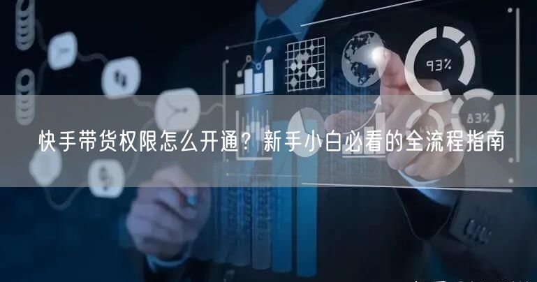 快手带货权限怎么开通？新手小白必看的全流程指南