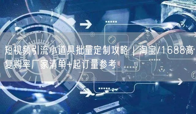 短视频引流小道具批量定制攻略｜淘宝/1688高复购率厂家清单+起订量参考