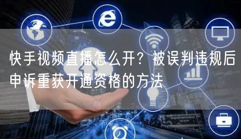 快手视频直播怎么开？被误判违规后申诉重获开通资格的方法