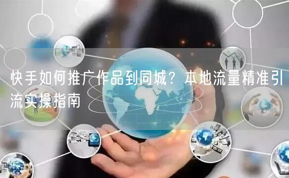 快手如何推广作品到同城？本地流量精准引流实操指南