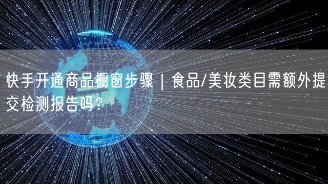 快手开通商品橱窗步骤｜食品/美妆类目需额外提交检测报告吗？