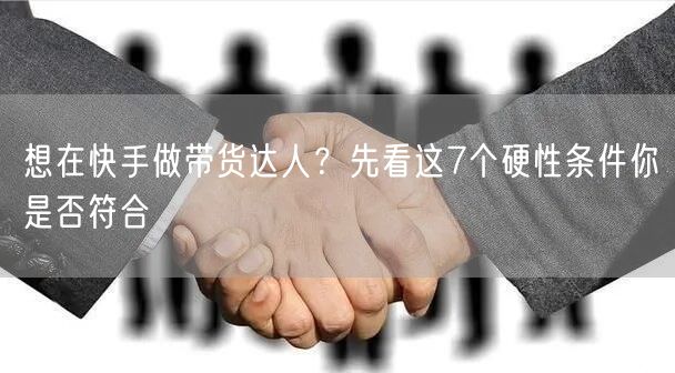 想在快手做带货达人？先看这7个硬性条件你是否符合