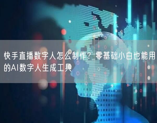 快手直播数字人怎么制作？零基础小白也能用的AI数字人生成工具