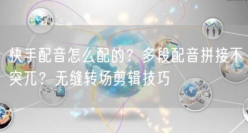 快手配音怎么配的？多段配音拼接不突兀？无缝转场剪辑技巧