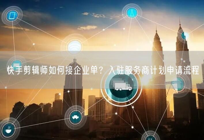 快手剪辑师如何接企业单？入驻服务商计划申请流程