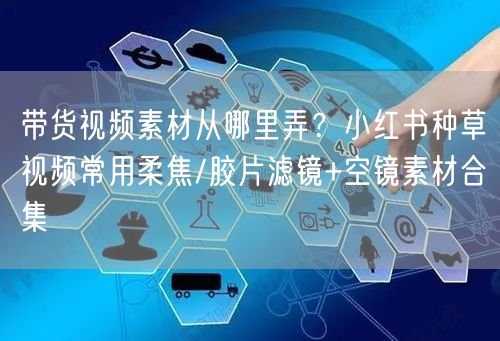 带货视频素材从哪里弄？小红书种草视频常用柔焦/胶片滤镜+空镜素材合集