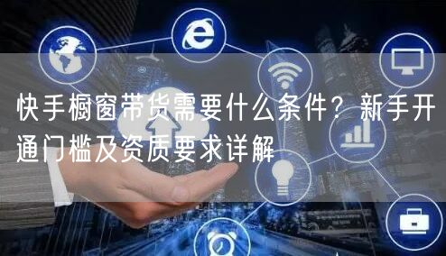 快手橱窗带货需要什么条件？新手开通门槛及资质要求详解