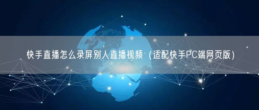 快手直播怎么录屏别人直播视频（适配快手PC端网页版）