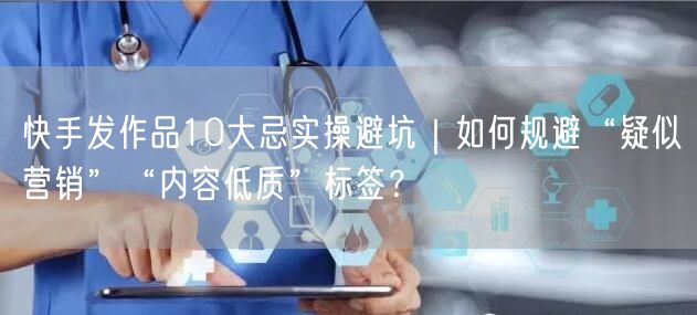 快手发作品10大忌实操避坑｜如何规避“疑似营销”“内容低质”标签？